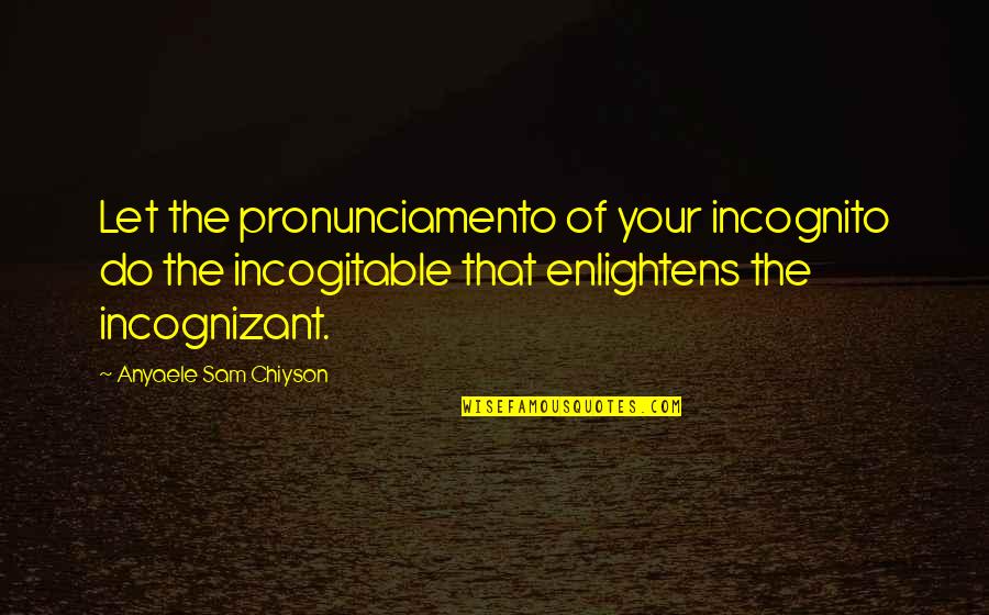 Chiyson's Quotes By Anyaele Sam Chiyson: Let the pronunciamento of your incognito do the