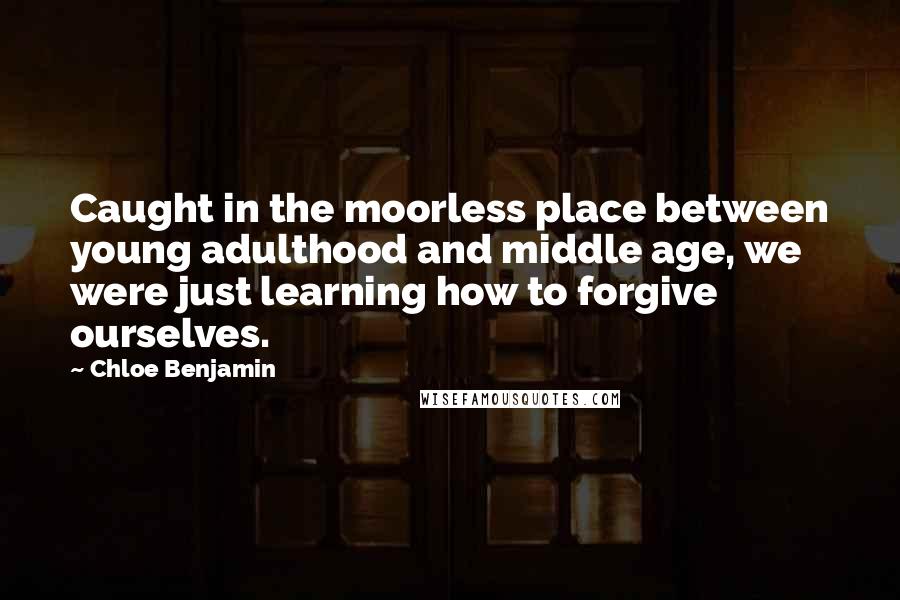 Chloe Benjamin quotes: Caught in the moorless place between young adulthood and middle age, we were just learning how to forgive ourselves.