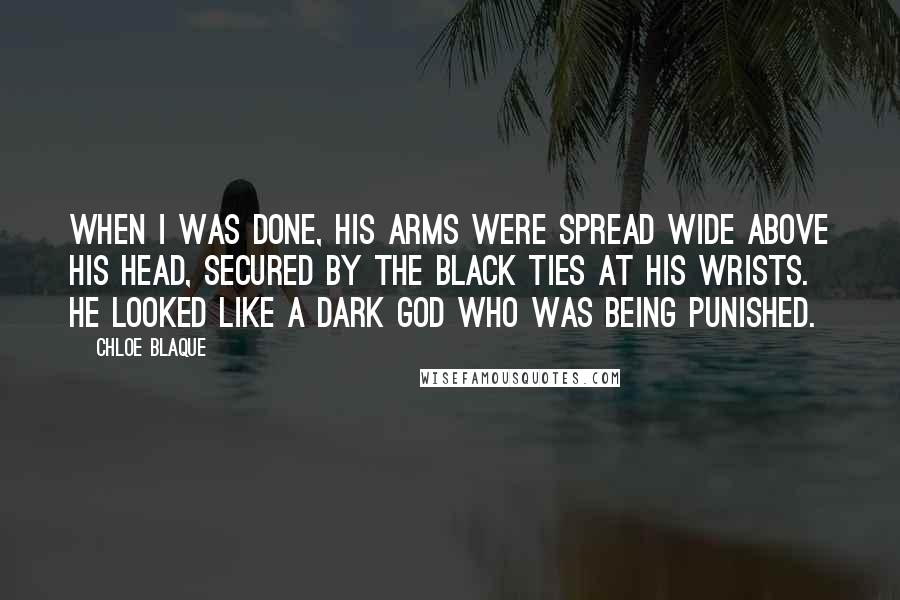 Chloe Blaque quotes: When I was done, his arms were spread wide above his head, secured by the black ties at his wrists. he looked like a dark god who was being punished.