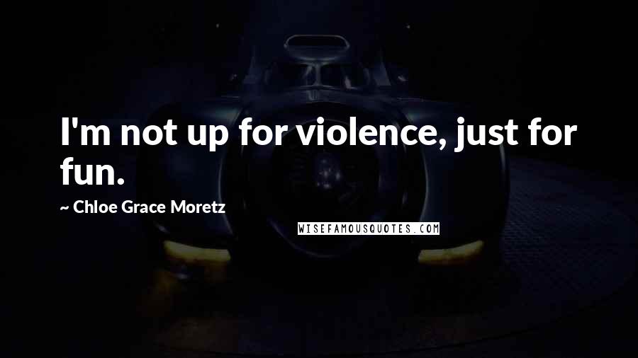 Chloe Grace Moretz quotes: I'm not up for violence, just for fun.