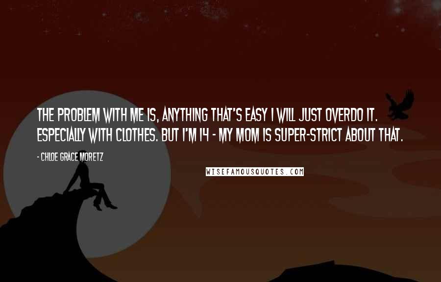 Chloe Grace Moretz quotes: The problem with me is, anything that's easy I will just overdo it. Especially with clothes. But I'm 14 - my mom is super-strict about that.