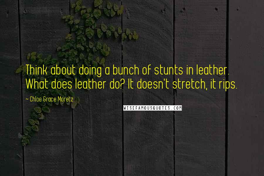 Chloe Grace Moretz quotes: Think about doing a bunch of stunts in leather. What does leather do? It doesn't stretch, it rips.