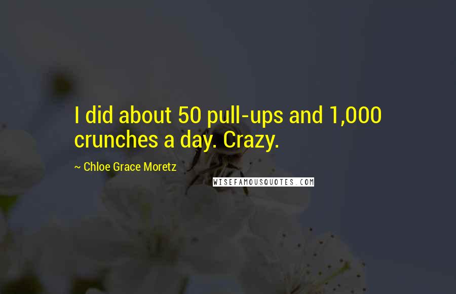Chloe Grace Moretz quotes: I did about 50 pull-ups and 1,000 crunches a day. Crazy.