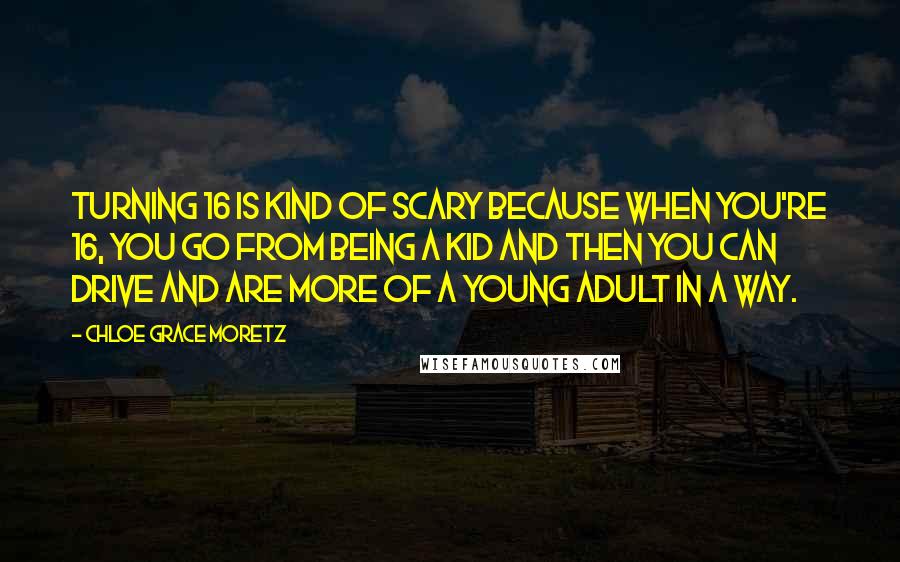Chloe Grace Moretz quotes: Turning 16 is kind of scary because when you're 16, you go from being a kid and then you can drive and are more of a young adult in a