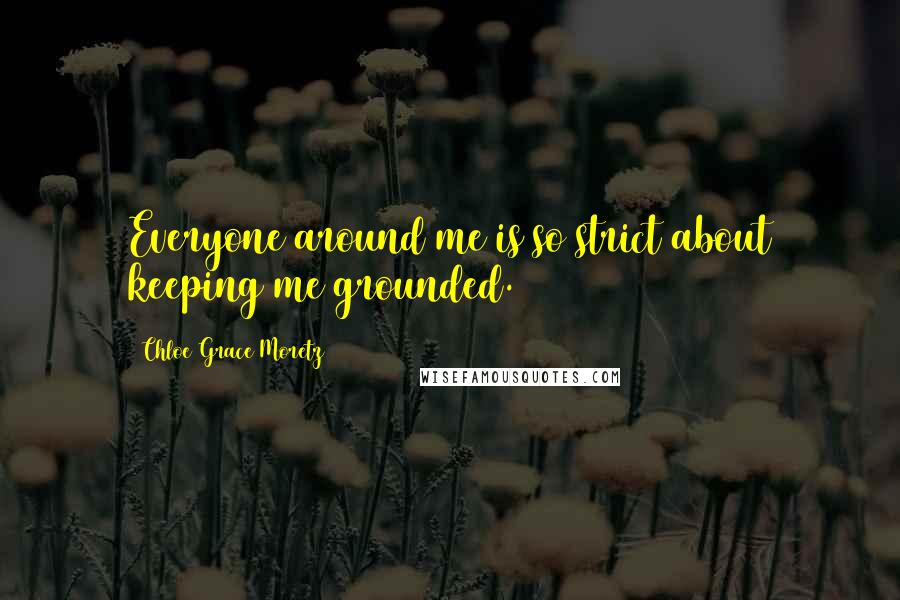 Chloe Grace Moretz quotes: Everyone around me is so strict about keeping me grounded.