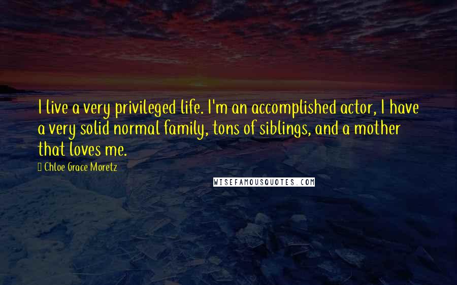 Chloe Grace Moretz quotes: I live a very privileged life. I'm an accomplished actor, I have a very solid normal family, tons of siblings, and a mother that loves me.