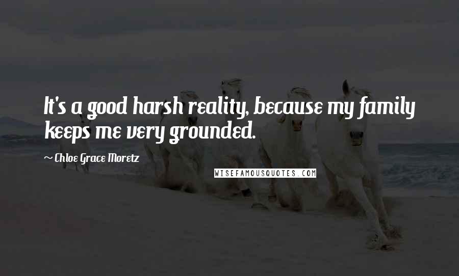 Chloe Grace Moretz quotes: It's a good harsh reality, because my family keeps me very grounded.