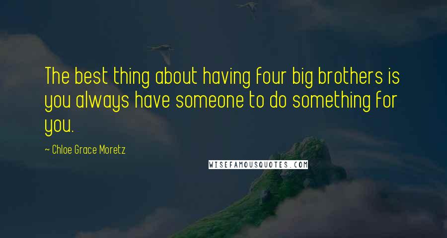 Chloe Grace Moretz quotes: The best thing about having four big brothers is you always have someone to do something for you.