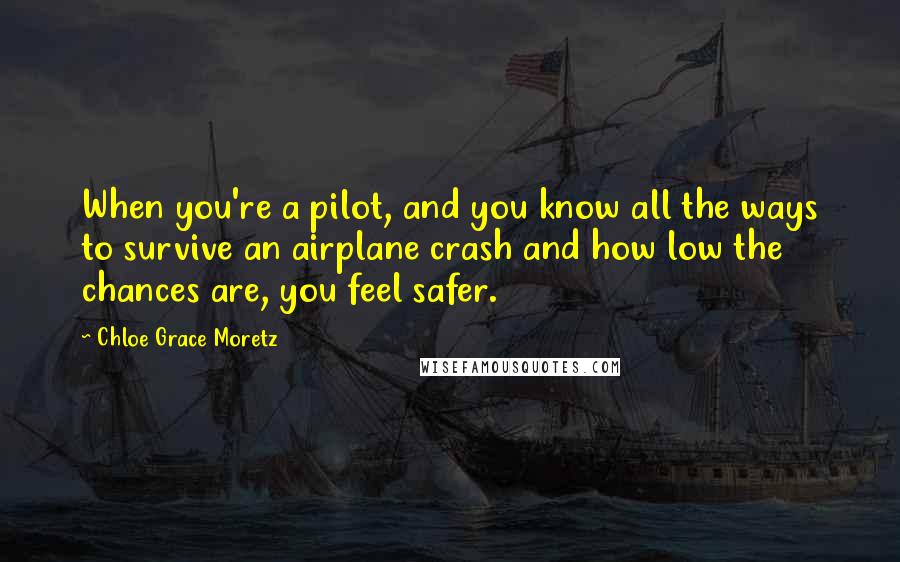 Chloe Grace Moretz quotes: When you're a pilot, and you know all the ways to survive an airplane crash and how low the chances are, you feel safer.
