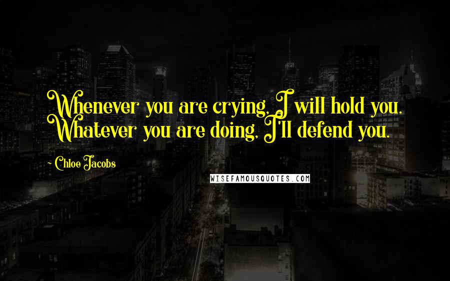 Chloe Jacobs quotes: Whenever you are crying, I will hold you. Whatever you are doing, I'll defend you.