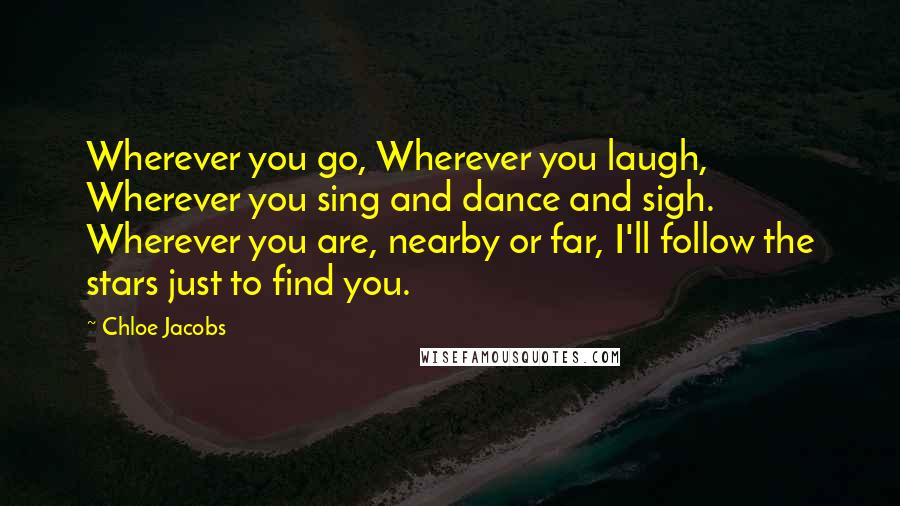 Chloe Jacobs quotes: Wherever you go, Wherever you laugh, Wherever you sing and dance and sigh. Wherever you are, nearby or far, I'll follow the stars just to find you.