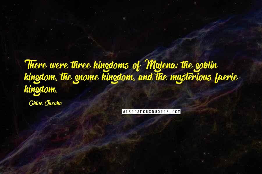 Chloe Jacobs quotes: There were three kingdoms of Mylena: the goblin kingdom, the gnome kingdom, and the mysterious faerie kingdom. Chloe Jacobs quotes: There were three kingdoms of Mylena: the goblin kingdom, the gnome kingdom, and the mysterious faerie kingdom.