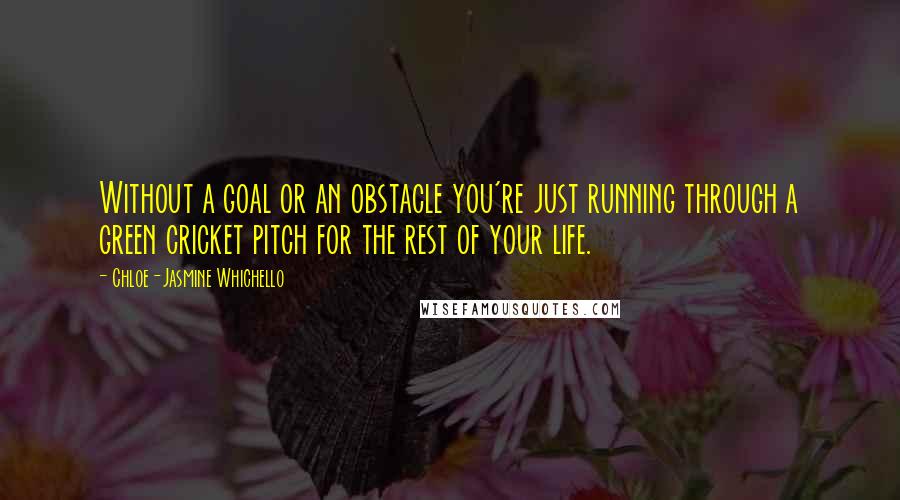 Chloe-Jasmine Whichello quotes: Without a goal or an obstacle you're just running through a green cricket pitch for the rest of your life.