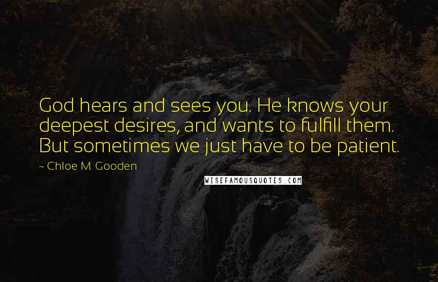 Chloe M. Gooden quotes: God hears and sees you. He knows your deepest desires, and wants to fulfill them. But sometimes we just have to be patient.