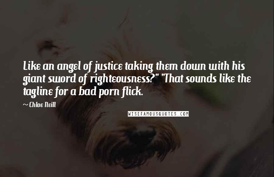 Chloe Neill quotes: Like an angel of justice taking them down with his giant sword of righteousness?" "That sounds like the tagline for a bad porn flick. Chloe Neill quotes: Like an angel of justice taking them down with his giant sword of righteousness?" "That sounds like the tagline for a bad porn flick.