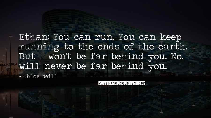 Chloe Neill quotes: Ethan: You can run. You can keep running to the ends of the earth. But I won't be far behind you. No. I will never be far behind you. Chloe Neill quotes: Ethan: You can run. You can keep running to the ends of the earth. But I won't be far behind you. No. I will never be far behind you.