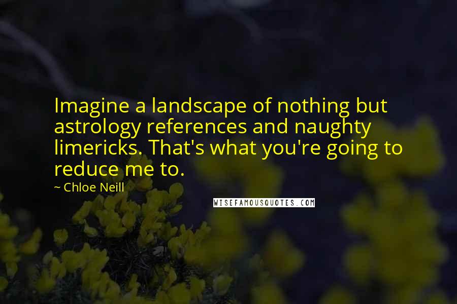 Chloe Neill quotes: Imagine a landscape of nothing but astrology references and naughty limericks. That's what you're going to reduce me to. Chloe Neill quotes: Imagine a landscape of nothing but astrology references and naughty limericks. That's what you're going to reduce me to.