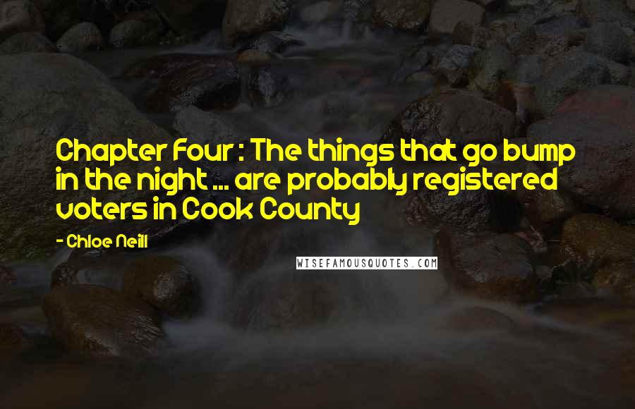 Chloe Neill quotes: Chapter Four : The things that go bump in the night ... are probably registered voters in Cook County Chloe Neill quotes: Chapter Four : The things that go bump in the night ... are probably registered voters in Cook County