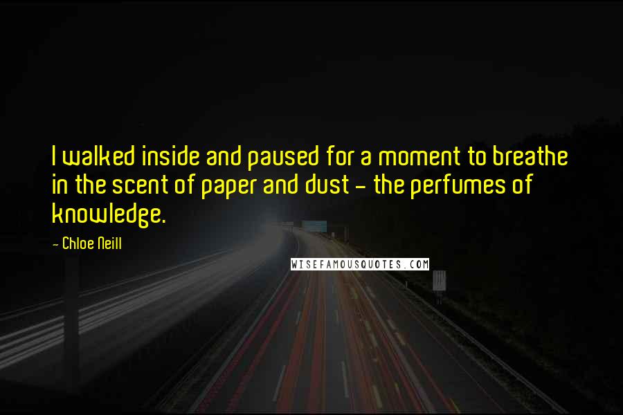 Chloe Neill quotes: I walked inside and paused for a moment to breathe in the scent of paper and dust - the perfumes of knowledge. Chloe Neill quotes: I walked inside and paused for a moment to breathe in the scent of paper and dust - the perfumes of knowledge.