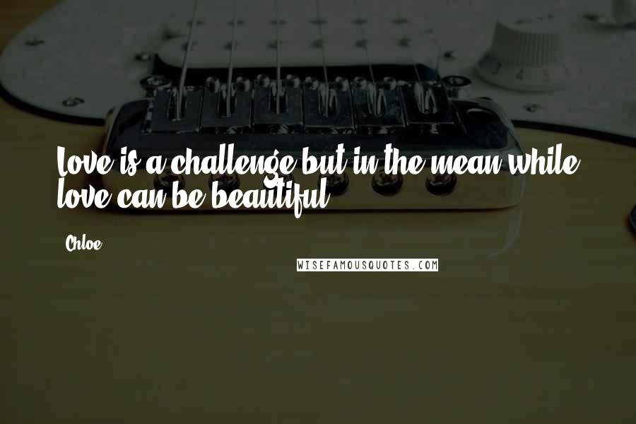 Chloe quotes: Love is a challenge but in the mean while love can be beautiful .