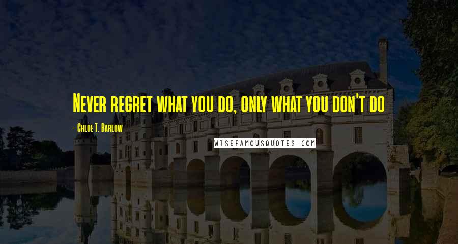 Chloe T. Barlow quotes: Never regret what you do, only what you don't do