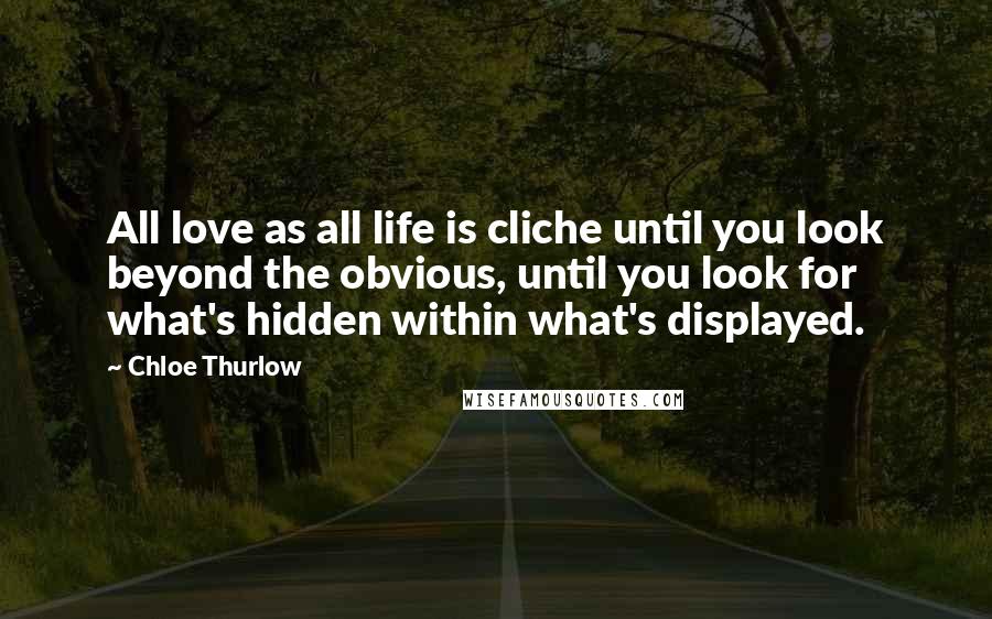 Chloe Thurlow quotes: All love as all life is cliche until you look beyond the obvious, until you look for what's hidden within what's displayed.