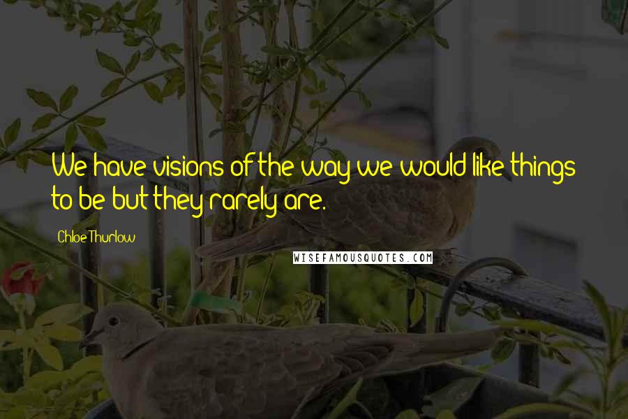 Chloe Thurlow quotes: We have visions of the way we would like things to be but they rarely are.