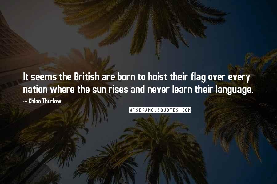 Chloe Thurlow quotes: It seems the British are born to hoist their flag over every nation where the sun rises and never learn their language.