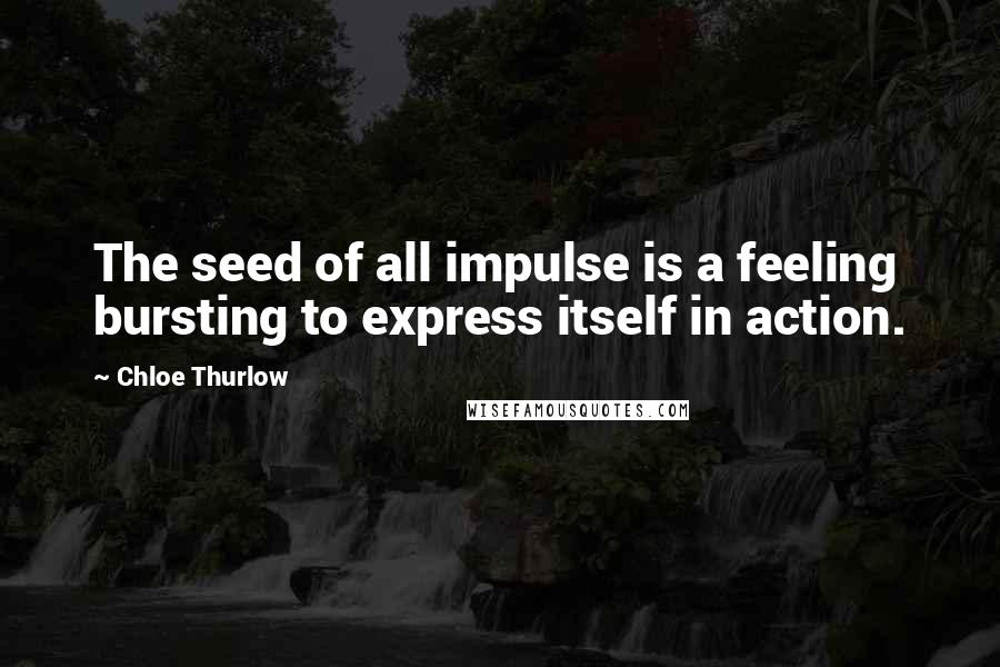 Chloe Thurlow quotes: The seed of all impulse is a feeling bursting to express itself in action.