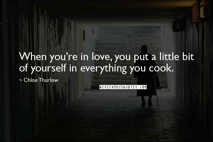 Chloe Thurlow quotes: When you're in love, you put a little bit of yourself in everything you cook.