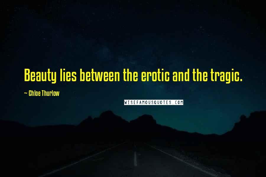 Chloe Thurlow quotes: Beauty lies between the erotic and the tragic.