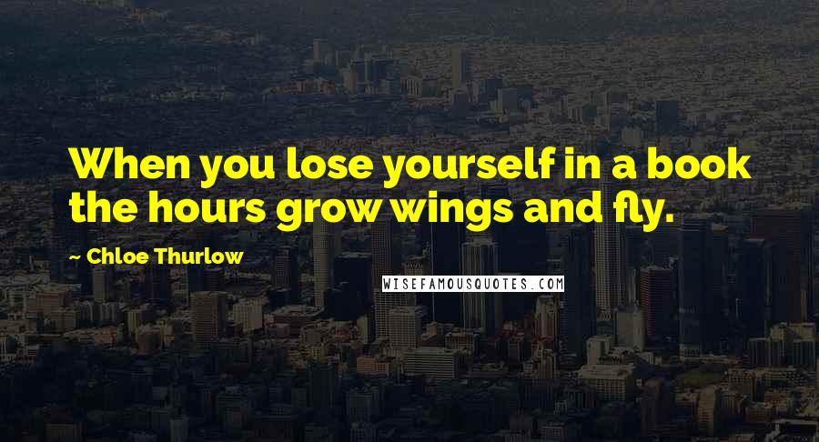 Chloe Thurlow quotes: When you lose yourself in a book the hours grow wings and fly.