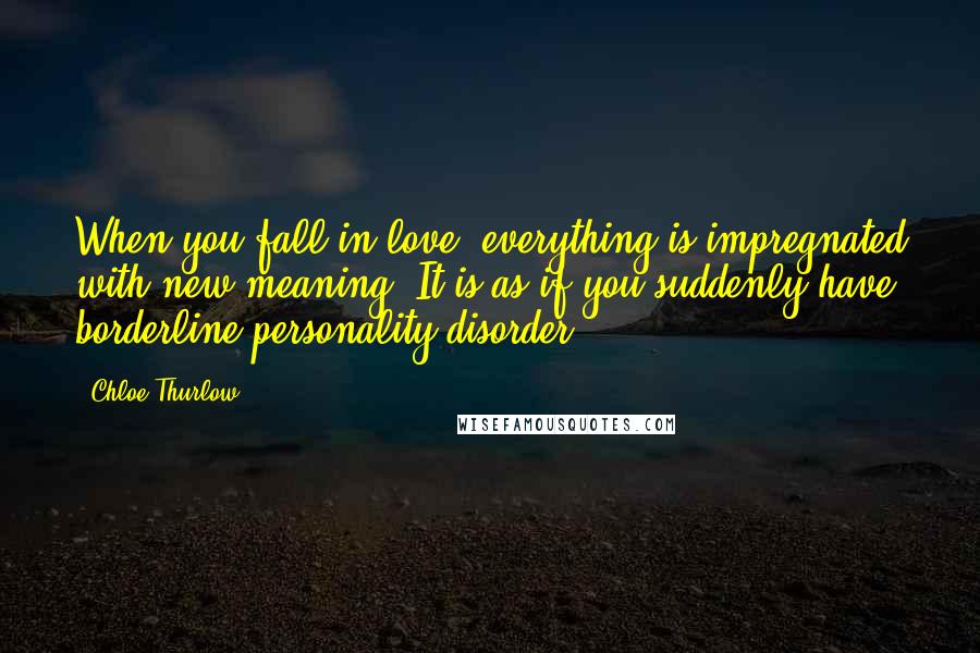Chloe Thurlow quotes: When you fall in love, everything is impregnated with new meaning. It is as if you suddenly have borderline personality disorder.