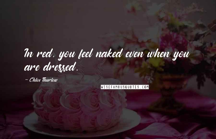Chloe Thurlow quotes: In red, you feel naked even when you are dressed.