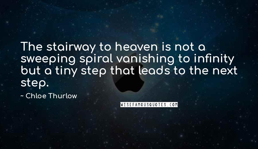 Chloe Thurlow quotes: The stairway to heaven is not a sweeping spiral vanishing to infinity but a tiny step that leads to the next step.