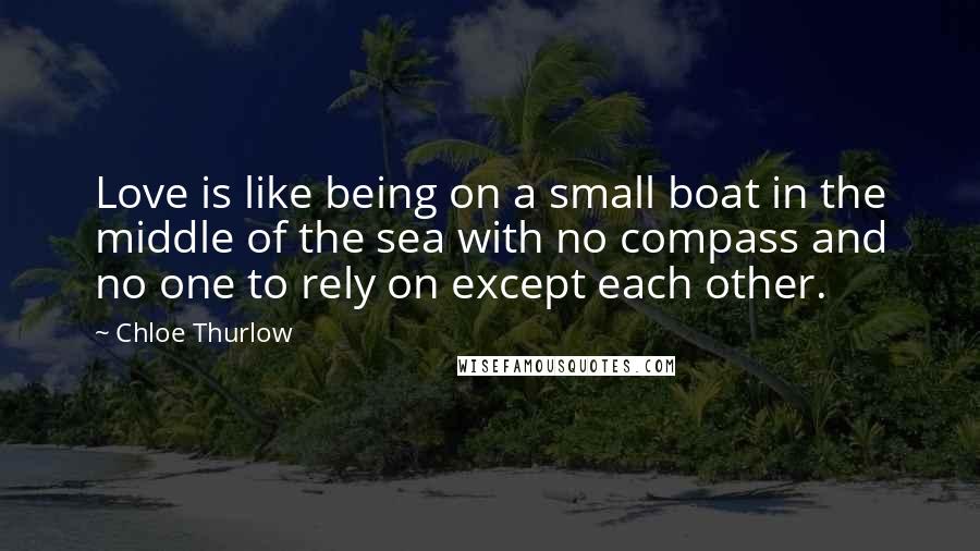 Chloe Thurlow quotes: Love is like being on a small boat in the middle of the sea with no compass and no one to rely on except each other.