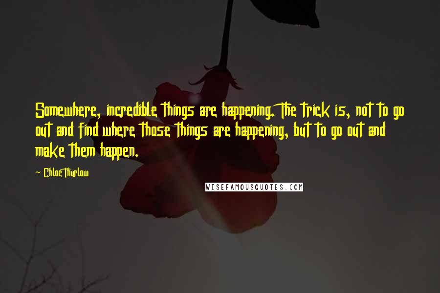 Chloe Thurlow quotes: Somewhere, incredible things are happening. The trick is, not to go out and find where those things are happening, but to go out and make them happen.