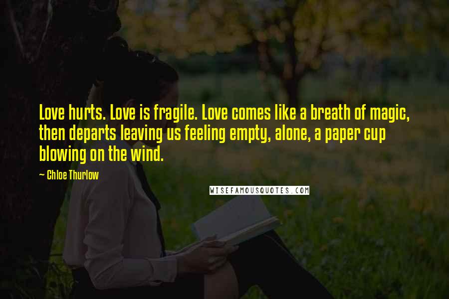 Chloe Thurlow quotes: Love hurts. Love is fragile. Love comes like a breath of magic, then departs leaving us feeling empty, alone, a paper cup blowing on the wind.