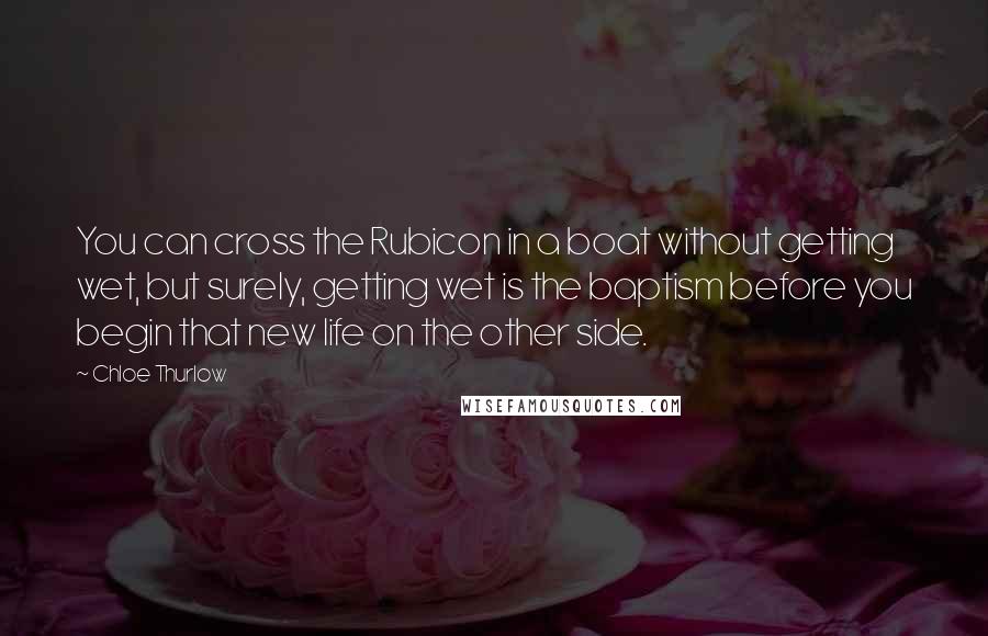 Chloe Thurlow quotes: You can cross the Rubicon in a boat without getting wet, but surely, getting wet is the baptism before you begin that new life on the other side.