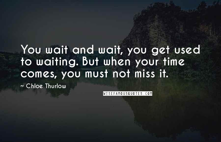 Chloe Thurlow quotes: You wait and wait, you get used to waiting. But when your time comes, you must not miss it.