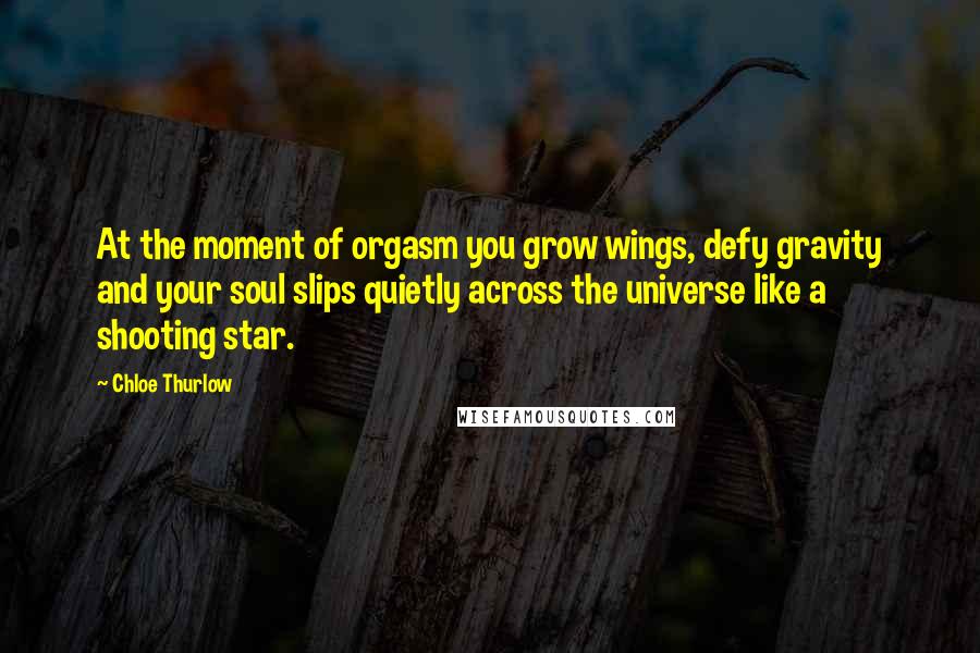 Chloe Thurlow quotes: At the moment of orgasm you grow wings, defy gravity and your soul slips quietly across the universe like a shooting star.