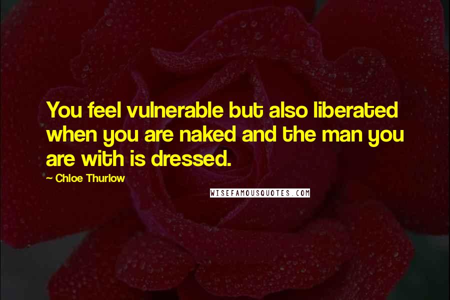 Chloe Thurlow quotes: You feel vulnerable but also liberated when you are naked and the man you are with is dressed.