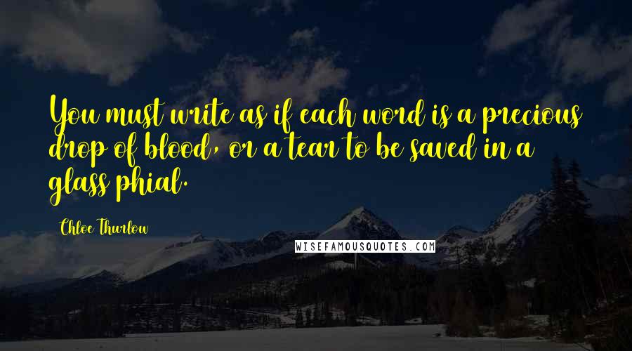 Chloe Thurlow quotes: You must write as if each word is a precious drop of blood, or a tear to be saved in a glass phial.