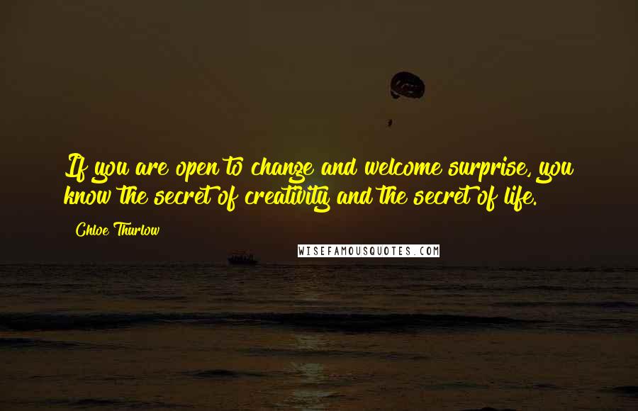Chloe Thurlow quotes: If you are open to change and welcome surprise, you know the secret of creativity and the secret of life.