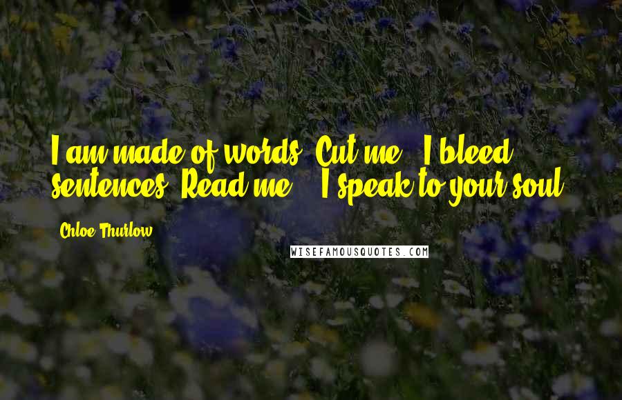 Chloe Thurlow quotes: I am made of words. Cut me & I bleed sentences. Read me, & I speak to your soul.