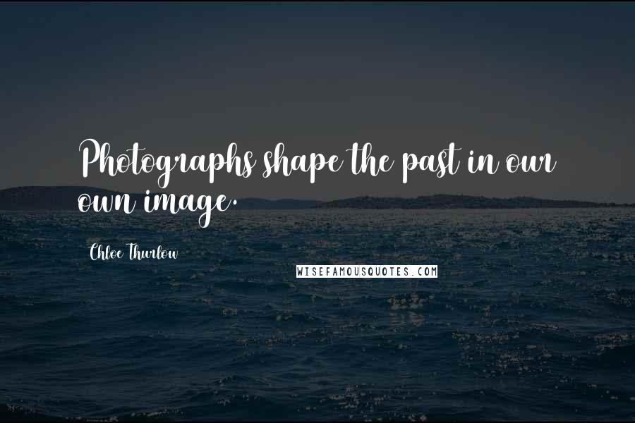 Chloe Thurlow quotes: Photographs shape the past in our own image.