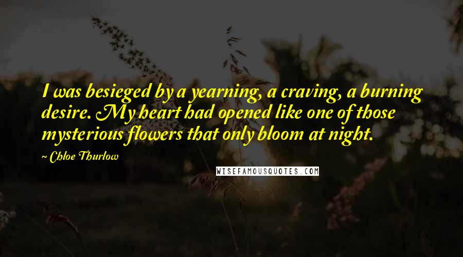 Chloe Thurlow quotes: I was besieged by a yearning, a craving, a burning desire. My heart had opened like one of those mysterious flowers that only bloom at night.