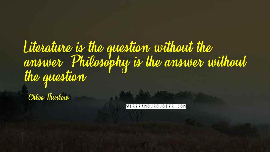 Chloe Thurlow quotes: Literature is the question without the answer. Philosophy is the answer without the question.