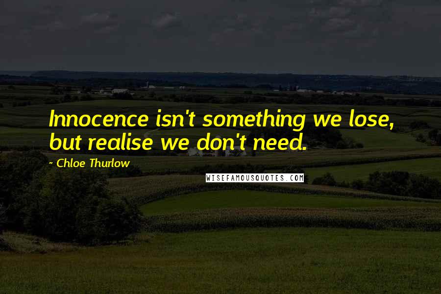 Chloe Thurlow quotes: Innocence isn't something we lose, but realise we don't need.
