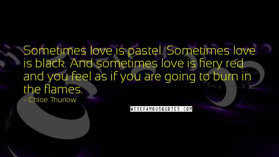 Chloe Thurlow quotes: Sometimes love is pastel. Sometimes love is black. And sometimes love is fiery red and you feel as if you are going to burn in the flames.